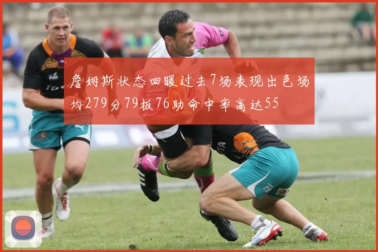 詹姆斯状态回暖过去7场表现出色场均279分79板76助命中率高达55