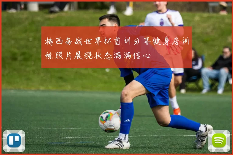 梅西备战世界杯首训分享健身房训练照片展现状态满满信心