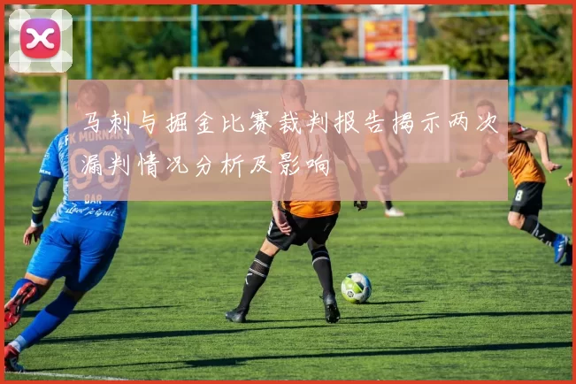 马刺与掘金比赛裁判报告揭示两次漏判情况分析及影响