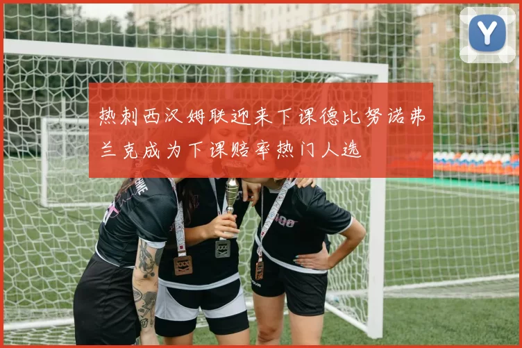 热刺西汉姆联迎来下课德比努诺弗兰克成为下课赔率热门人选