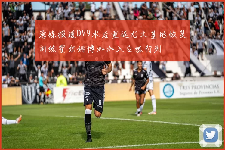 意媒报道DV9术后重返尤文基地恢复训练霍尔姆博加加入合练行列