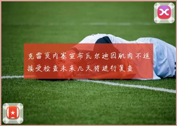 克雷莫内塞宣布瓦尔迪因肌肉不适接受检查未来几天将进行复查