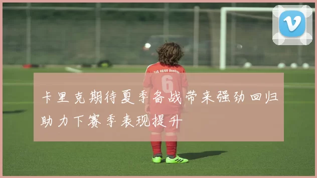 卡里克期待夏季备战带来强劲回归助力下赛季表现提升