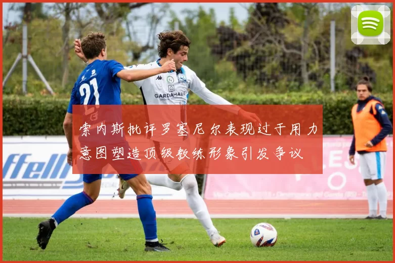 索内斯批评罗塞尼尔表现过于用力意图塑造顶级教练形象引发争议