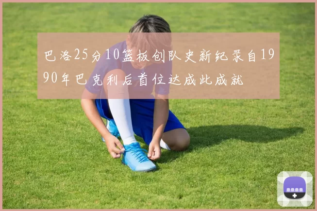 巴洛25分10篮板创队史新纪录自1990年巴克利后首位达成此成就