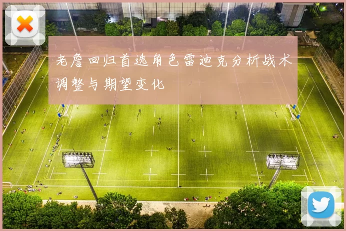 老詹回归首选角色雷迪克分析战术调整与期望变化