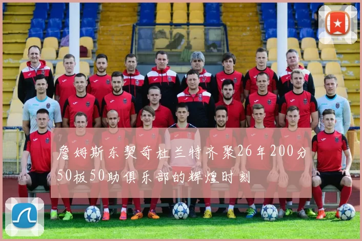 詹姆斯东契奇杜兰特齐聚26年200分50板50助俱乐部的辉煌时刻