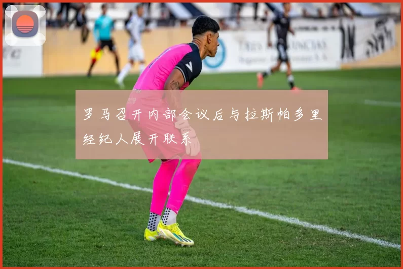 罗马召开内部会议后与拉斯帕多里经纪人展开联系