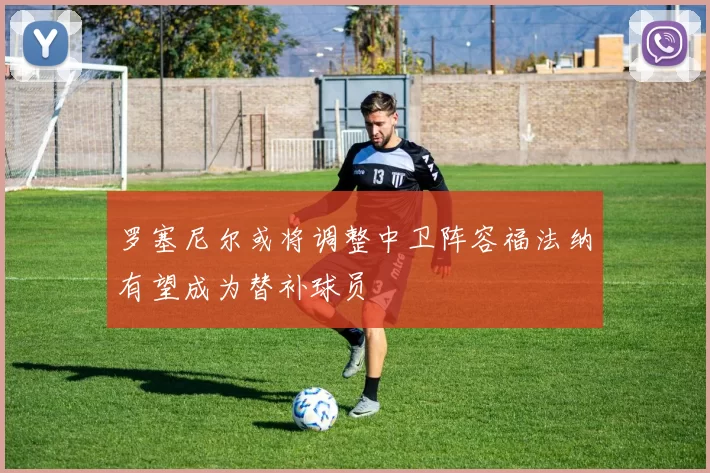 罗塞尼尔或将调整中卫阵容福法纳有望成为替补球员