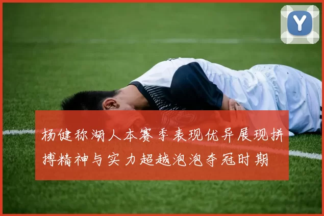 杨健称湖人本赛季表现优异展现拼搏精神与实力超越泡泡夺冠时期