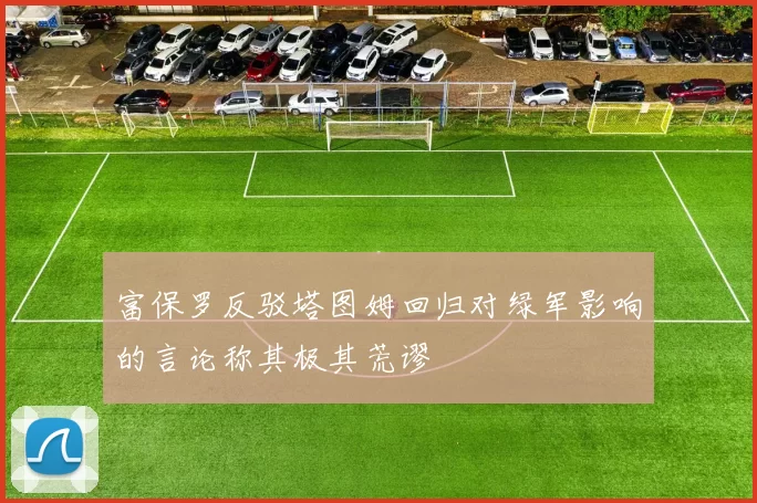 富保罗反驳塔图姆回归对绿军影响的言论称其极其荒谬