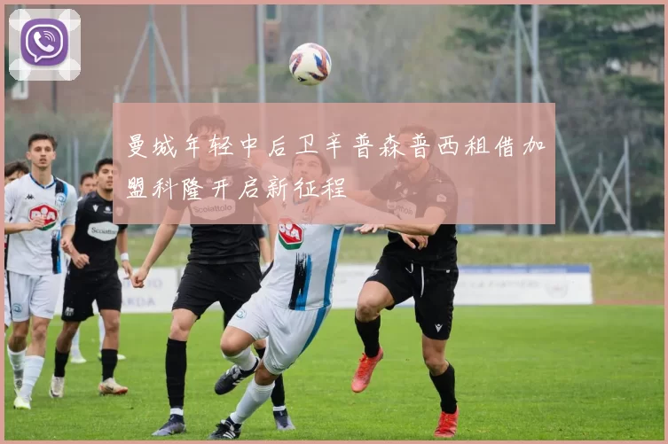 曼城年轻中后卫辛普森普西租借加盟科隆开启新征程