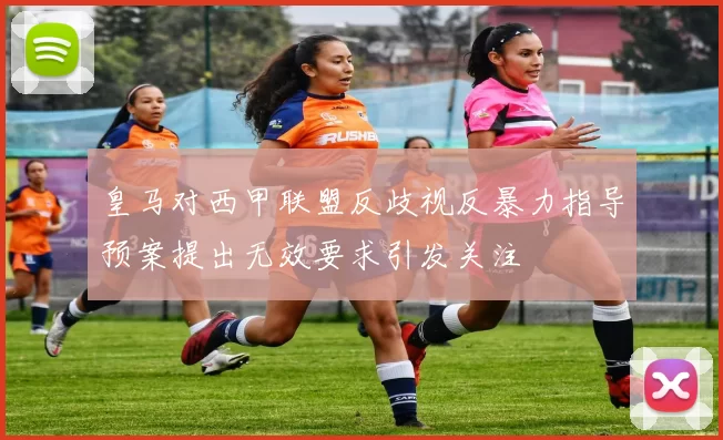 皇马对西甲联盟反歧视反暴力指导预案提出无效要求引发关注