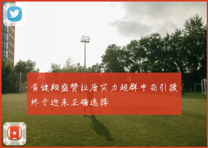 黄健翔盛赞拉唐实力超群申花引援终于迎来正确选择