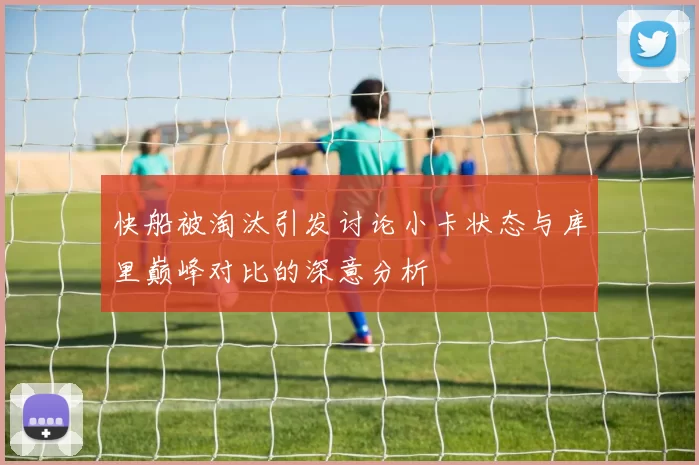 快船被淘汰引发讨论小卡状态与库里巅峰对比的深意分析