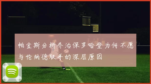 帕金斯分析乔治保罗哈登为何不愿与伦纳德联手的深层原因