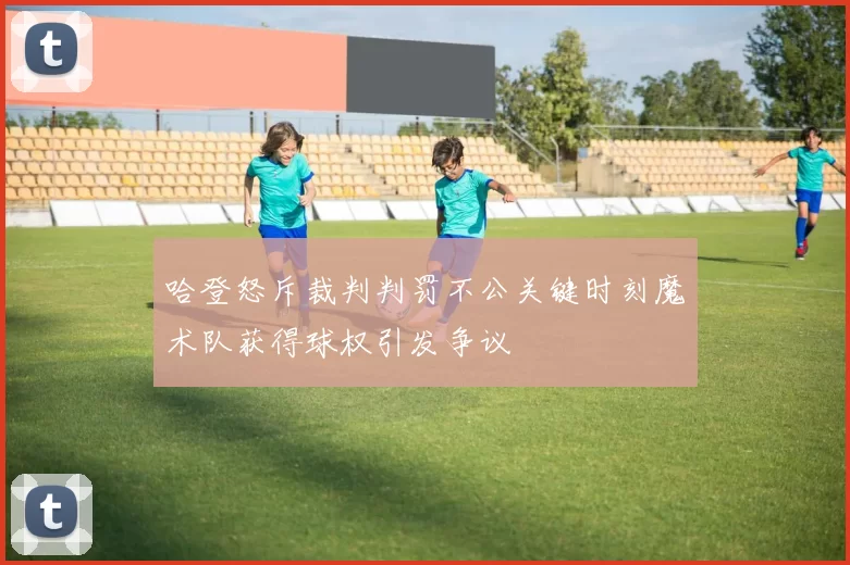 哈登怒斥裁判判罚不公关键时刻魔术队获得球权引发争议