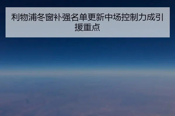 利物浦冬窗补强名单更新中场控制力成引援重点